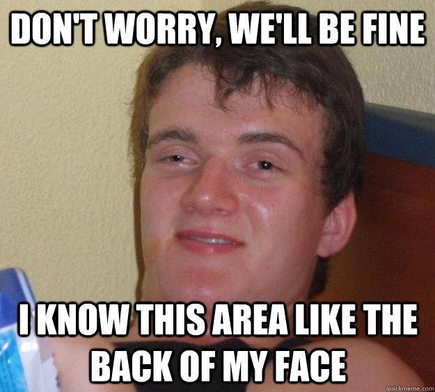 Don't worry, we'll be fine I know this area like the back of my face  10 Guy