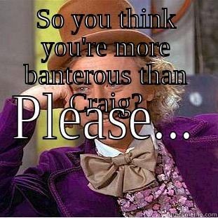 SO YOU THINK YOU'RE MORE BANTEROUS THAN CRAIG? PLEASE... Condescending Wonka