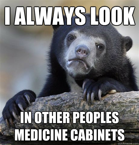 i always look in other peoples medicine cabinets   Confession Bear