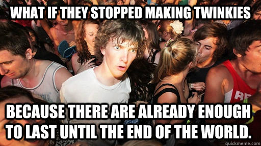 What if they stopped making Twinkies Because there are already enough to last until the end of the world.    Sudden Clarity Clarence