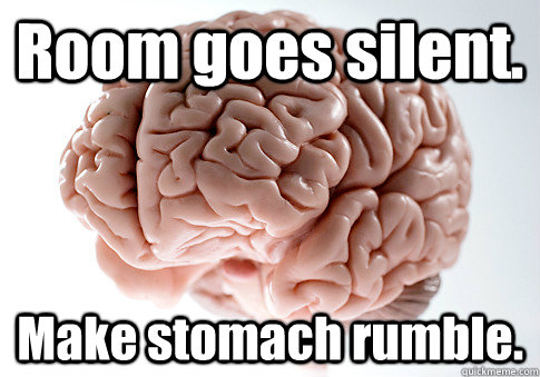 Room goes silent. Make stomach rumble.   Scumbag Brain