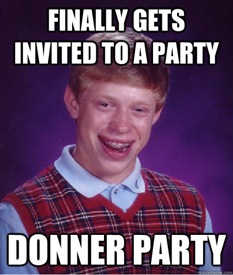 Finally gets invited to a party Donner Party  Bad Luck Brian