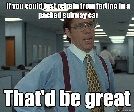 If you could just refrain from farting in a packed subway car That'd be great  - If you could just refrain from farting in a packed subway car That'd be great   Office space bill lumbergh