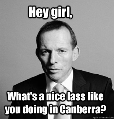 Hey girl, What's a nice lass like you doing in Canberra?  Hey Girl Tony Abbott