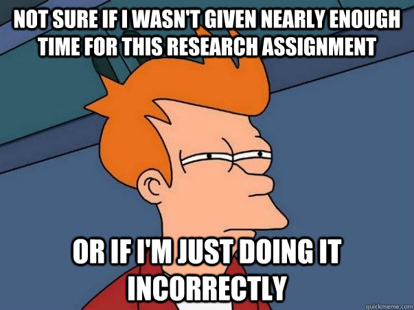 not sure if I wasn't given nearly enough time for this research assignment or if I'm just doing it incorrectly  Not sure Fry