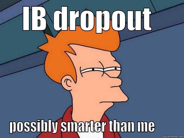 You know you're an IB student if... - IB DROPOUT  POSSIBLY SMARTER THAN ME        Futurama Fry