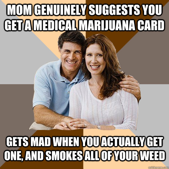 mom genuinely suggests you get a medical marijuana card gets mad when you actually get one, and smokes all of your weed  Scumbag Parents