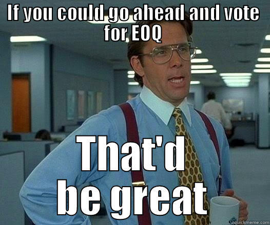 IF YOU COULD GO AHEAD AND VOTE FOR EOQ THAT'D BE GREAT Office Space Lumbergh