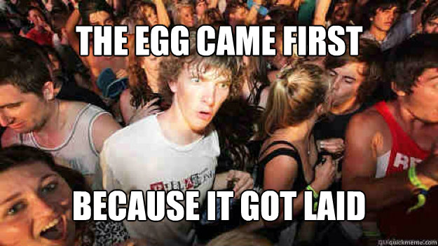 The egg came first Because it got laid  Sudden Clarity Clarence