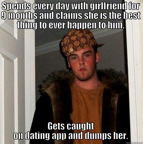 SPENDS EVERY DAY WITH GIRLFRIEND FOR 9 MONTHS AND CLAIMS SHE IS THE BEST THING TO EVER HAPPEN TO HIM. GETS CAUGHT ON DATING APP AND DUMPS HER. Scumbag Steve