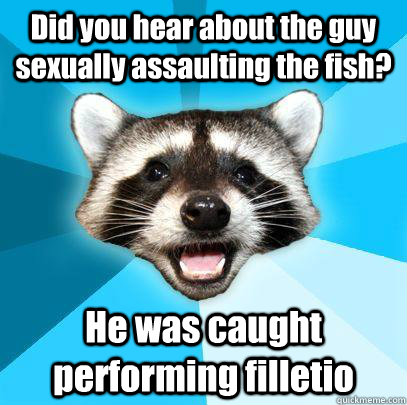 Did you hear about the guy sexually assaulting the fish? He was caught performing filletio  