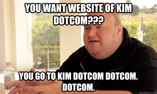 you want website of kim dotcom??? you go to kim dotcom dotcom. Dotcom.  The Dotcom Boom