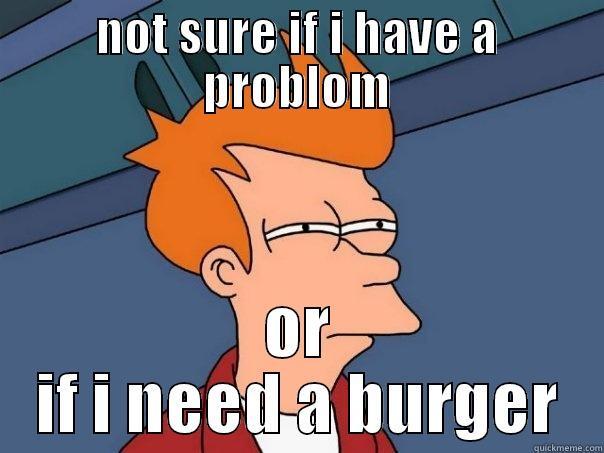 NOT SURE IF I HAVE A PROBLOM OR IF I NEED A BURGER Futurama Fry
