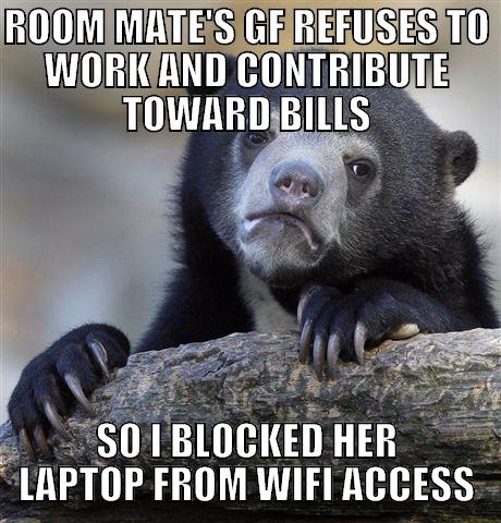 She's been staying with us for a long while now and I wanted subtle revenge. - ROOM MATE'S GF REFUSES TO WORK AND CONTRIBUTE TOWARD BILLS SO I BLOCKED HER LAPTOP FROM WIFI ACCESS Confession Bear