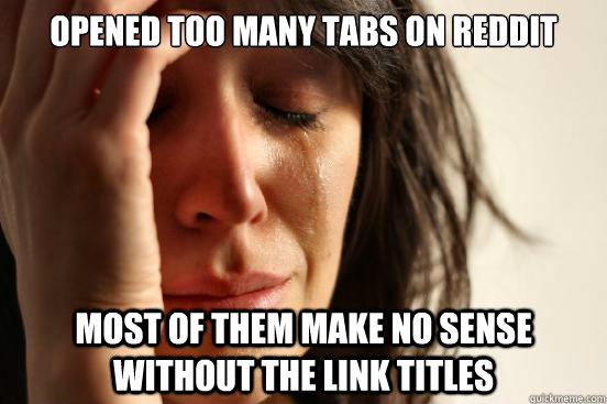 Opened too many tabs on reddit Most of them make no sense without the link titles  First World Problems