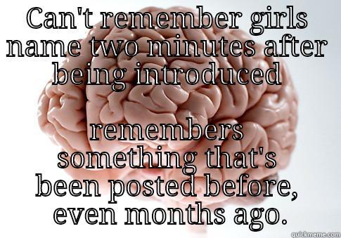 CAN'T REMEMBER GIRLS NAME TWO MINUTES AFTER BEING INTRODUCED REMEMBERS SOMETHING THAT'S BEEN POSTED BEFORE,  EVEN MONTHS AGO. Scumbag Brain