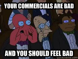 Your commercials are bad and you should feel bad  Zoidberg