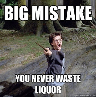 big mistake you never waste liquor  Pissed off Harry