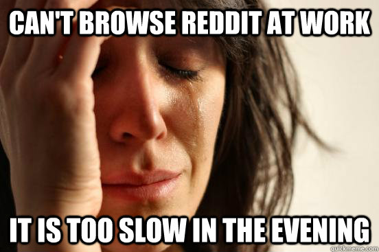 Can't browse reddit at work It is too slow in the evening  First World Problems