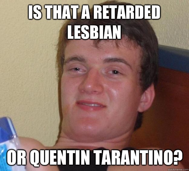 Is that a retarded lesbian or Quentin Tarantino?  10 Guy