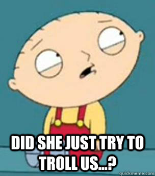  did she just TRY TO TROLL US...?  Are you retarded stewie