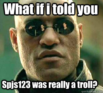 What if i told you Spjs123 was really a troll?  Matrix Morpheus
