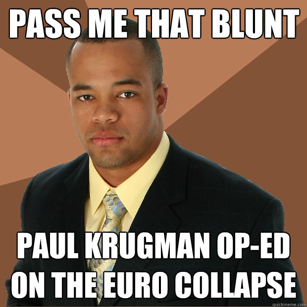 pass me that blunt paul krugman op-ed on the euro collapse - pass me that blunt paul krugman op-ed on the euro collapse  Successful Black Man