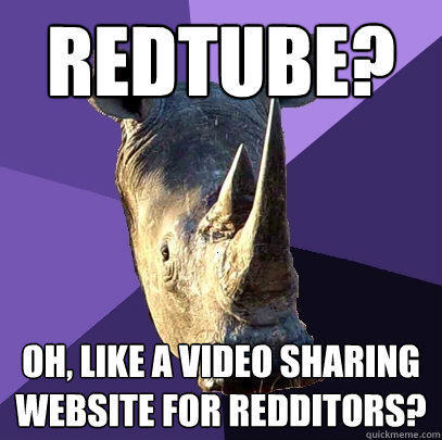 redtube? oh, like a video sharing website for redditors? - redtube? oh, like a video sharing website for redditors?  Sexually Oblivious Rhino