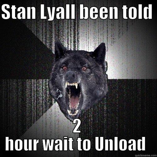 Poor stan  - STAN LYALL BEEN TOLD  2 HOUR WAIT TO UNLOAD  Insanity Wolf