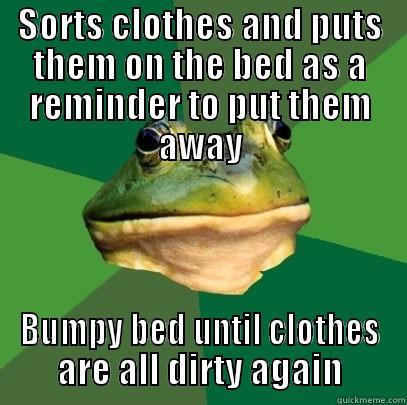 SORTS CLOTHES AND PUTS THEM ON THE BED AS A REMINDER TO PUT THEM AWAY BUMPY BED UNTIL CLOTHES ARE ALL DIRTY AGAIN Foul Bachelor Frog