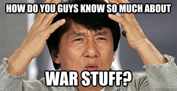 How do you guys know so much about war stuff?  Confused Jackie Chan