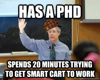 Has a PhD Spends 20 minutes trying to get smart cart to work  Scumbag Professor
