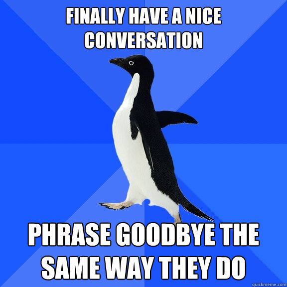 finally have a nice conversation phrase goodbye the same way they do  Socially Awkward Penguin