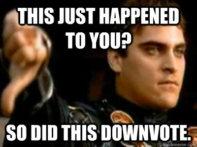 This just happened to you? So did this downvote.  Downvoting Roman