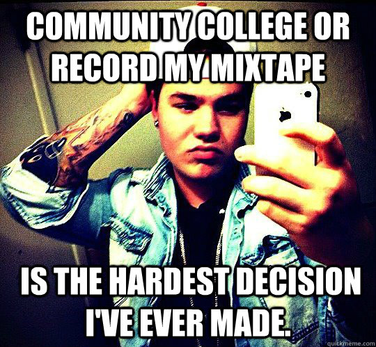 Community college or record my mixtape  is the hardest decision i've ever made. - Community college or record my mixtape  is the hardest decision i've ever made.  Wigger Quinn