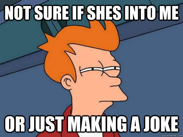 Not sure if shes into me Or just making a joke  Futurama Fry