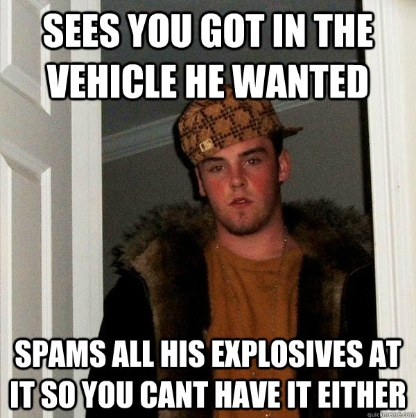 Sees you got in the vehicle he wanted Spams all his explosives at it so you cant have it either   Scumbag Steve