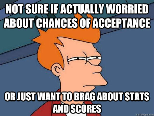 Not sure if actually worried about chances of acceptance Or just want to brag about stats and scores - Not sure if actually worried about chances of acceptance Or just want to brag about stats and scores  Futurama Fry