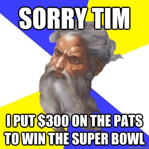 SORRY TIM I PUT $300 ON THE PATS TO WIN THE SUPER BOWL  Advice God