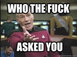 Who the fuck asked you  Annoyed Picard