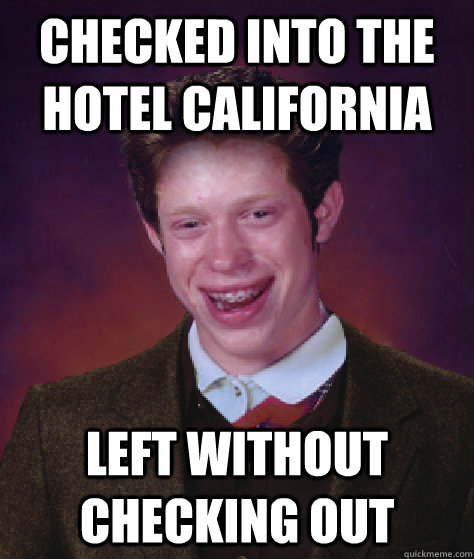 Checked into the hotel california Left without checking out - Checked into the hotel california Left without checking out  Bad Ass Brian