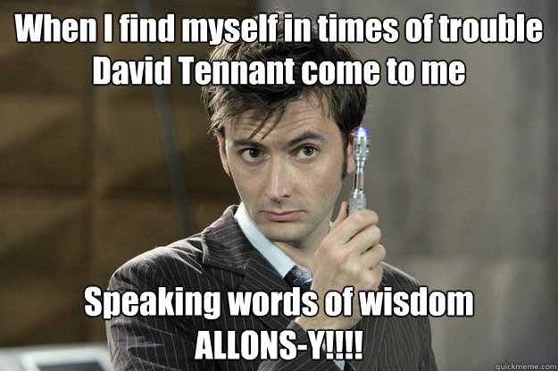When I find myself in times of trouble
David Tennant come to me Speaking words of wisdom
ALLONS-Y!!!! - When I find myself in times of trouble
David Tennant come to me Speaking words of wisdom
ALLONS-Y!!!!  Good Guy David Tennant