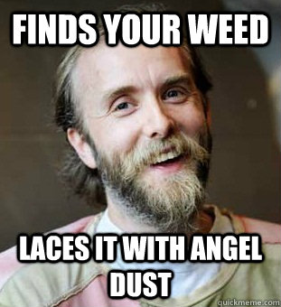 Finds your weed Laces it with angel dust  Hippie Father
