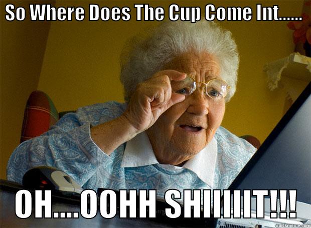 SO WHERE DOES THE CUP COME INT......      OH....OOHH SHIIIIIT!!!  Grandma finds the Internet