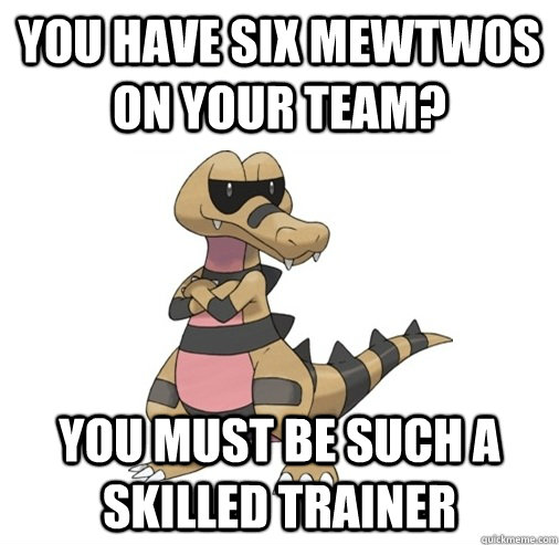 You have six Mewtwos on your team?  You must be such a skilled trainer  