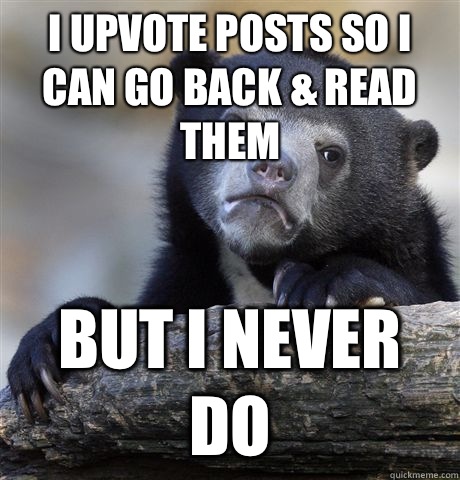 I upvote posts so I can go back & read them But I never do  Confession Bear