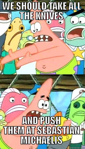 WE SHOULD TAKE ALL THE KNIVES AND PUSH THEM AT SEBASTIAN MICHAELIS Push it somewhere else Patrick