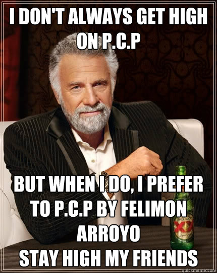 I don't always get high on P.C.P but when I do, I prefer to P.C.P BY Felimon Arroyo
Stay high my Friends  The Most Interesting Man In The World