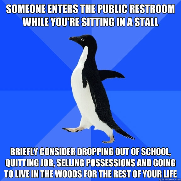someone enters the public restroom while you're sitting in a stall briefly consider dropping out of school, quitting job, selling possessions and going to live in the woods for the rest of your life  Socially Awkward Penguin