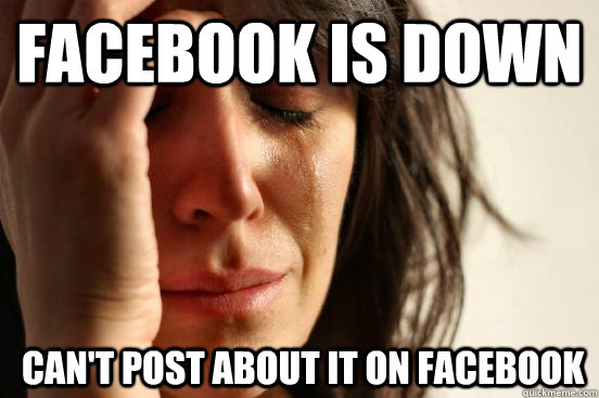 Facebook is down  Can't post about it on facebook  First World Problems